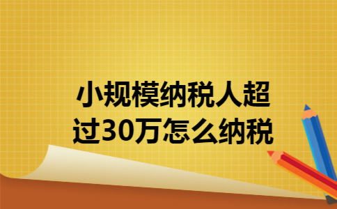 小规模纳税人超过30万怎么纳税 小规模纳税人超过30万怎么纳税