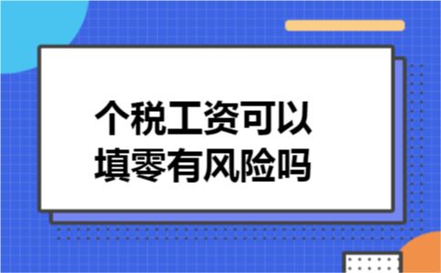 个税工资可以填零有风险吗 个税工资可以填零有风险吗