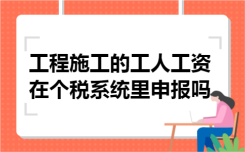 工程施工的工人工资在个税系统里申报吗
