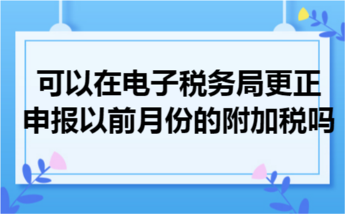 可以在电子税务局更正申报以前月份的附加税吗