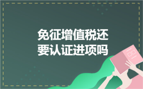 免征增值税还要认证进项吗