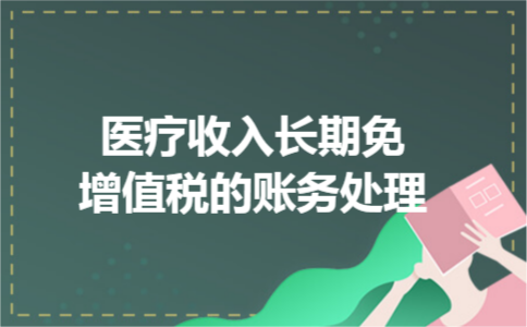 医疗收入长期免增值税的账务处理