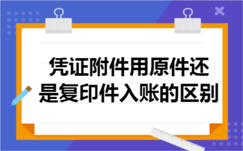 凭证附件用原件还是复印件入账的区别