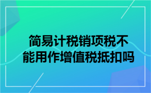 简易计税销项税不能用作增值税抵扣吗 简易计税销项税不能用作增值税抵扣吗