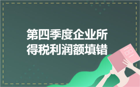 第四季度企业所得税利润额填错 第四季度企业所得税利润额填错
