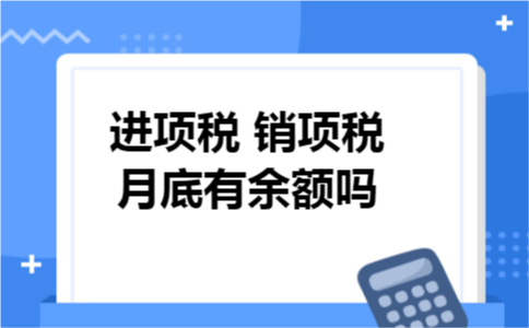 进项税 销项税月底有余额吗? 进项税 销项税月底有余额吗?