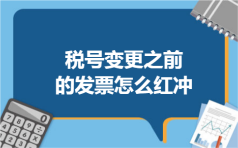 税号变更之前的发票怎么红冲 税号变更之前的发票怎么红冲