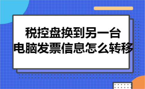 税控盘换到另一台电脑发票信息怎么转移 税控盘换到另一台电脑发票信息怎么转移