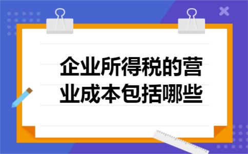 企业所得税的营业成本包括哪些 企业所得税的营业成本包括哪些