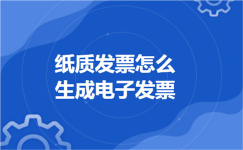 纸质发票怎么生成电子发票