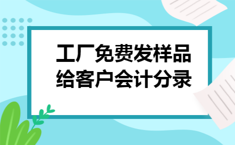 工厂免费发样品给客户会计分录