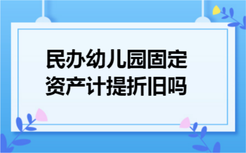 民办幼儿园固定资产计提折旧吗