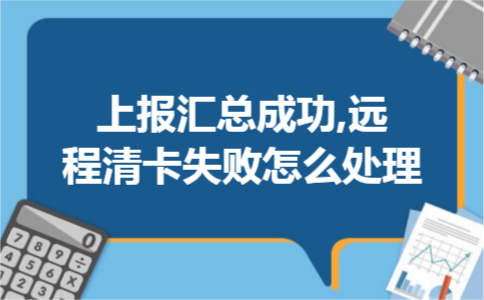 上报汇总成功,远程清卡失败怎么处理 上报汇总成功,远程清卡失败怎么处理