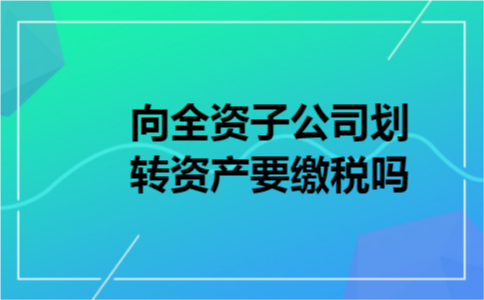 向全资子公司划转资产要缴税吗