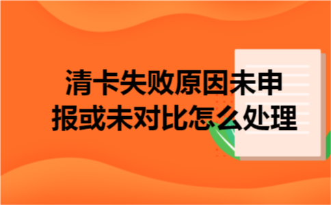 清卡失败原因未申报或未对比怎么处理