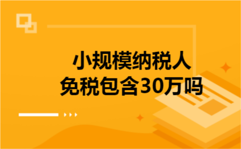 小规模纳税人免税包含30万吗