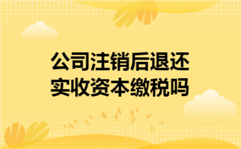 公司注销后退还实收资本缴税吗