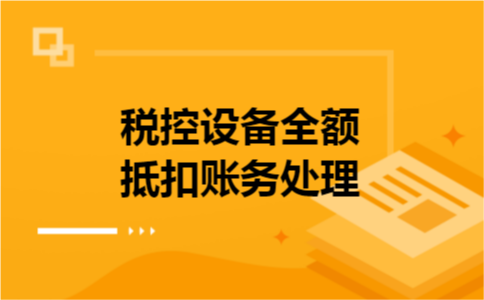 税控设备全额抵扣账务处理 税控设备全额抵扣账务处理