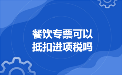 餐饮专票可以抵扣进项税吗 餐饮专票可以抵扣进项税吗