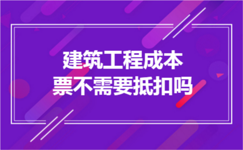 建筑工程成本票不需要抵扣吗