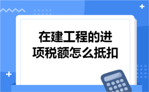 在建工程的进项税额怎么抵扣