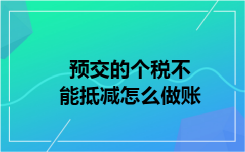 预交的个税不能抵减怎么做账 预交的个税不能抵减怎么做账