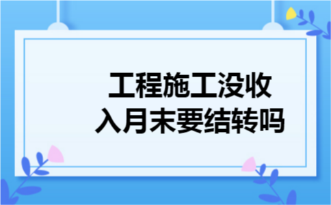 工程施工没收入月末要结转吗