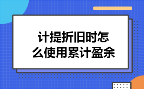 计提折旧时怎么使用累计盈余