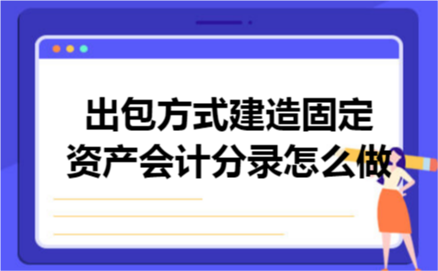 出包方式建造固定资产会计分录怎么做 出包方式建造固定资产会计分录怎么做
