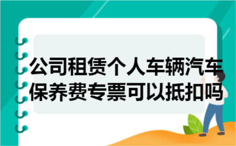 公司租赁个人车辆汽车保养费专票可以抵扣吗