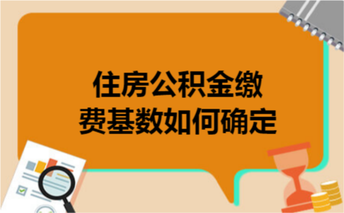 住房公积金缴费基数如何确定 住房公积金缴费基数如何确定