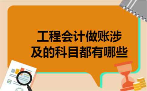 工程会计做账涉及的科目都有哪些 工程会计做账涉及的科目都有哪些
