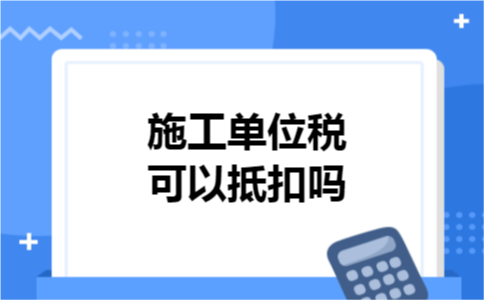施工单位税可以抵扣吗