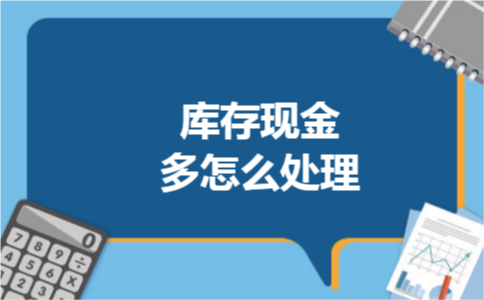 库存现金多怎么处理 库存现金多怎么处理