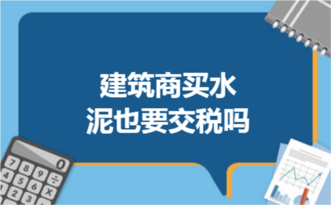 建筑商买水泥也要交税吗 建筑商买水泥也要交税吗