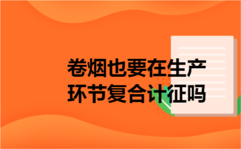 卷烟也要在生产环节复合计征吗