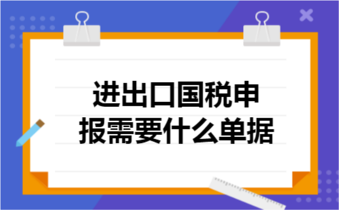进出口国税申报需要什么单据