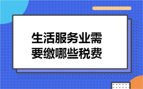 生活服务业需要缴哪些税费 生活服务业需要缴哪些税费