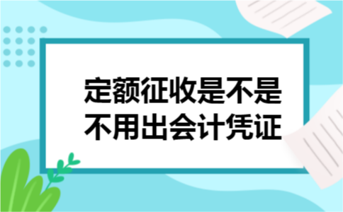 定额征收是不是不用出会计凭证 定额征收是不是不用出会计凭证