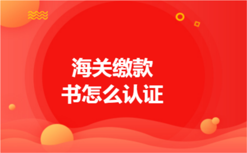 海关缴款书怎么认证 海关缴款书怎么认证