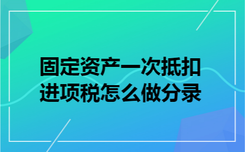 固定资产一次抵扣进项税怎么做分录