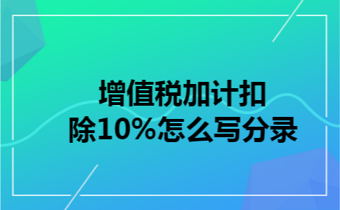 增值税加计扣除10%怎么写分录 增值税加计扣除10%怎么写分录