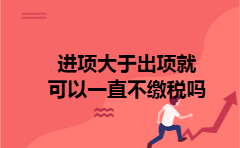 进项大于出项就可以一直不缴税吗