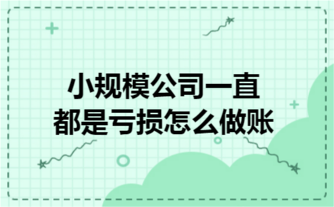 小规模公司一直都是亏损怎么做账