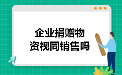 企业捐赠物资视同销售吗