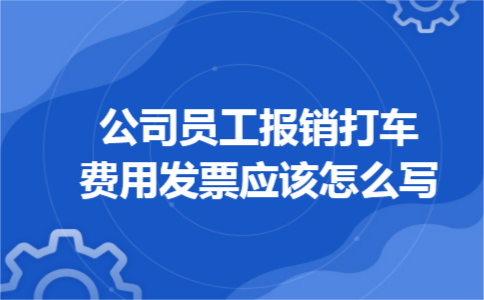 公司员工报销打车费用发票应该怎么写