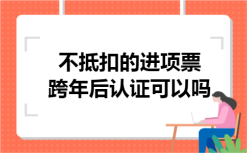 不抵扣的进项票跨年后认证可以吗