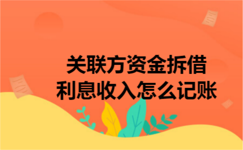 关联方资金拆借利息收入怎么记账 关联方资金拆借利息收入怎么记账
