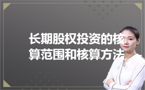 长期股权投资的核算范围和核算方法 长期股权投资的核算范围和核算方法