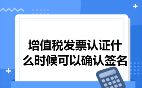 增值税发票认证什么时候可以确认签名